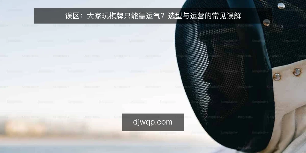 误区:大家玩棋牌只能靠运气?选型与运营的常见误解 — 误区一:大家玩棋牌全凭运气,选型无所谓 配图