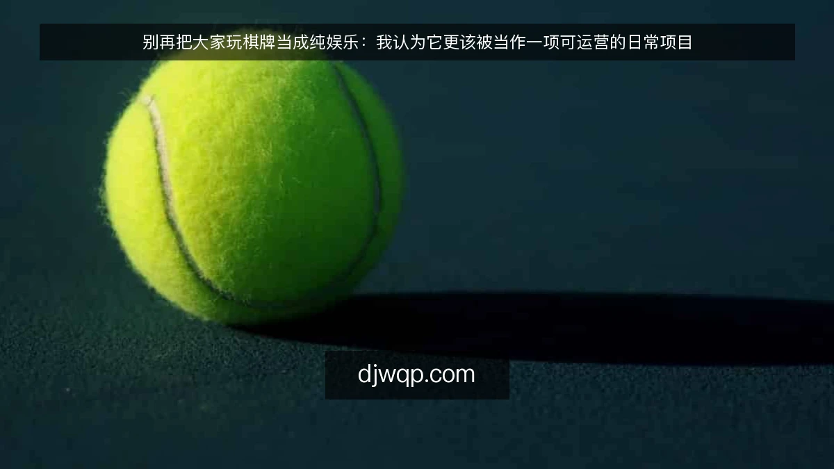 别再把大家玩棋牌当成纯娱乐：我认为它更该被当作一项可运营的日常项目