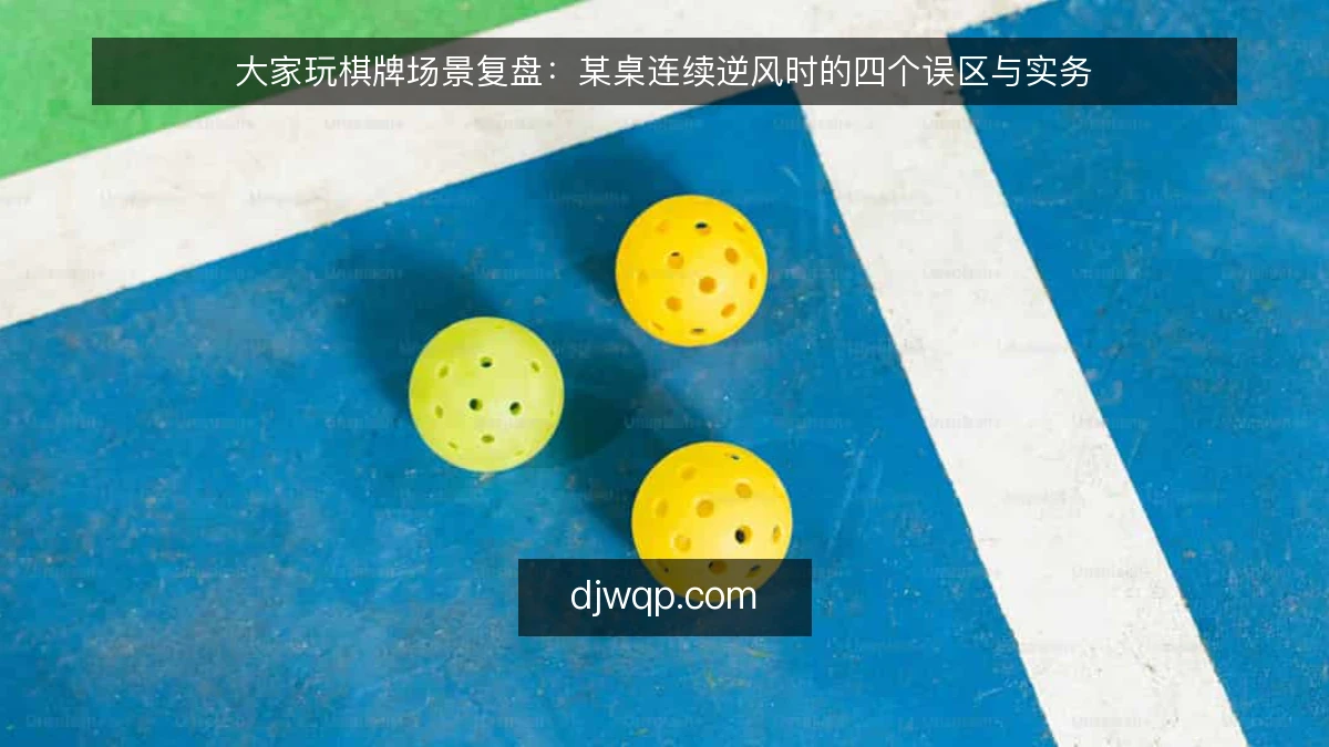 大家玩棋牌场景复盘:某桌连续逆风时的四个误区与实务